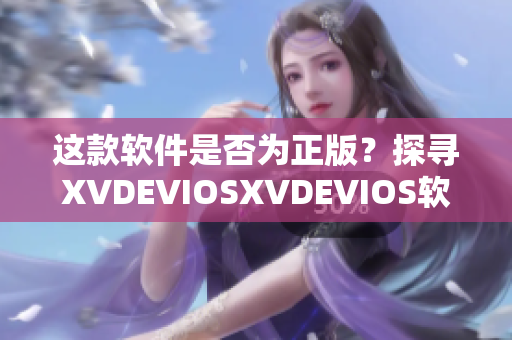 這款軟件是否為正版？探尋XVDEVIOSXVDEVIOS軟件的真實情況！