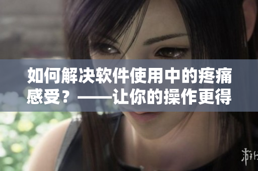 如何解決軟件使用中的疼痛感受？——讓你的操作更得心應(yīng)手！