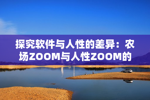 探究軟件與人性的差異：農(nóng)場ZOOM與人性ZOOM的區(qū)別