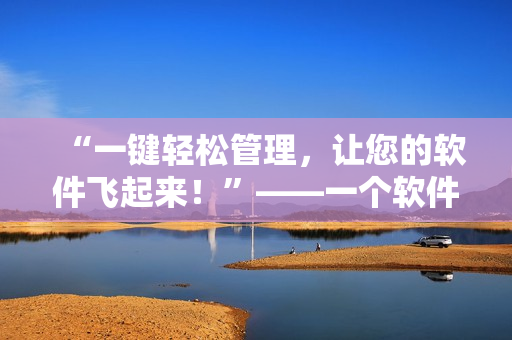 “一鍵輕松管理，讓您的軟件飛起來(lái)！”——一個(gè)軟件管理工具的介紹