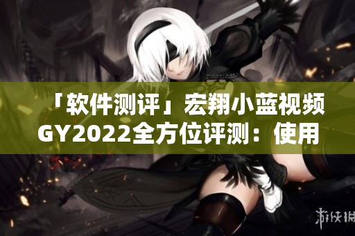 「軟件測(cè)評(píng)」宏翔小藍(lán)視頻GY2022全方位評(píng)測(cè)：使用簡(jiǎn)便實(shí)測(cè)效果驚艷