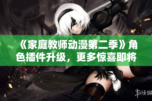《家庭教師動(dòng)漫第二季》角色插件升級(jí)，更多驚喜即將到來(lái)！