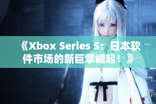 《Xbox Series S：日本軟件市場(chǎng)的新巨擘崛起！》
