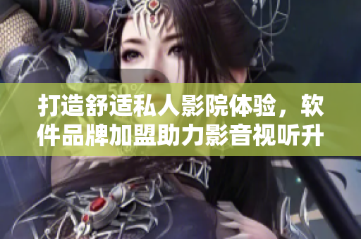 打造舒適私人影院體驗(yàn)，軟件品牌加盟助力影音視聽(tīng)升級(jí)