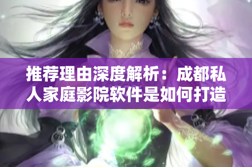 推薦理由深度解析：成都私人家庭影院軟件是如何打造完美觀影體驗的？
