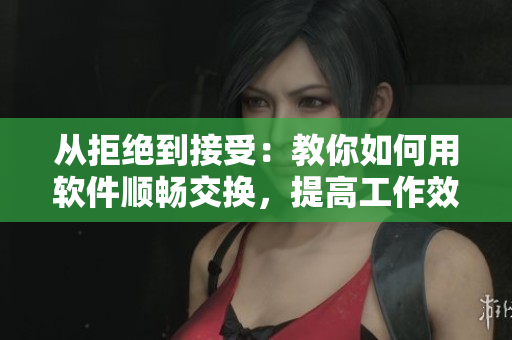 從拒絕到接受：教你如何用軟件順暢交換，提高工作效率