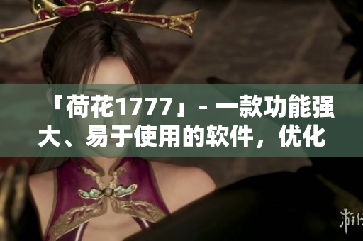「荷花1777」- 一款功能強(qiáng)大、易于使用的軟件，優(yōu)化您的電腦體驗！