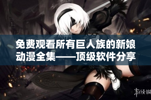 免費(fèi)觀看所有巨人族的新娘動(dòng)漫全集——頂級(jí)軟件分享