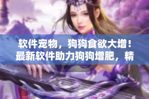 軟件寵物，狗狗食欲大增！最新軟件助力狗狗增肥，精肉增多，身體更健壯！