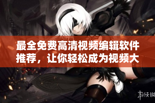 最全免費(fèi)高清視頻編輯軟件推薦，讓你輕松成為視頻大神！