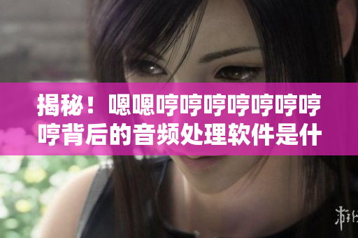 揭秘！嗯嗯哼哼哼哼哼哼哼哼背后的音頻處理軟件是什么？