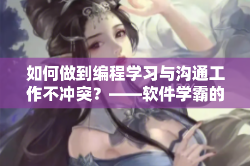 如何做到編程學(xué)習(xí)與溝通工作不沖突？——軟件學(xué)霸的學(xué)習(xí)經(jīng)驗分享