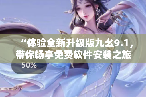 “體驗(yàn)全新升級(jí)版九幺9.1，帶你暢享免費(fèi)軟件安裝之旅！”