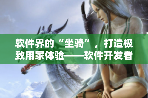 軟件界的“坐騎”，打造極致用家體驗(yàn)——軟件開發(fā)者福音：高質(zhì)量電競椅
