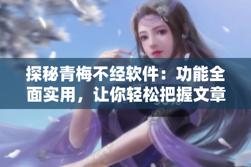 探秘青梅不經(jīng)軟件：功能全面實用，讓你輕松把握文章要點