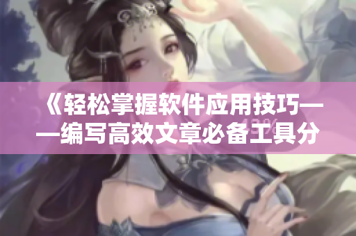 《輕松掌握軟件應(yīng)用技巧——編寫高效文章必備工具分享》
