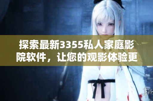 探索最新3355私人家庭影院軟件，讓您的觀影體驗更上一層樓！