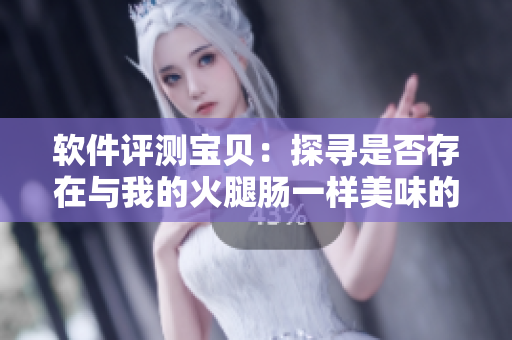軟件評測寶貝：探尋是否存在與我的火腿腸一樣美味的軟件