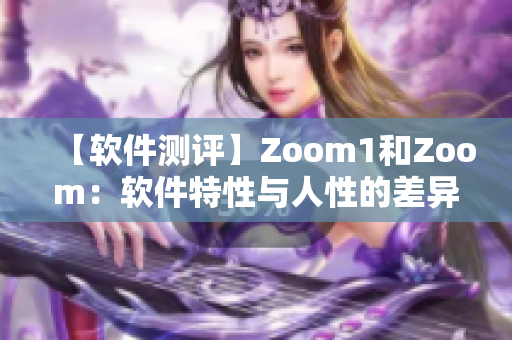 【軟件測評】Zoom1和Zoom：軟件特性與人性的差異探究