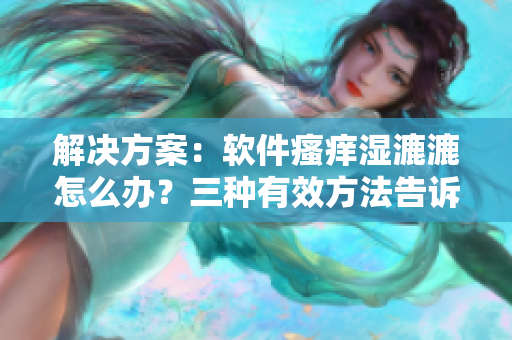 解決方案：軟件瘙癢濕漉漉怎么辦？三種有效方法告訴你！