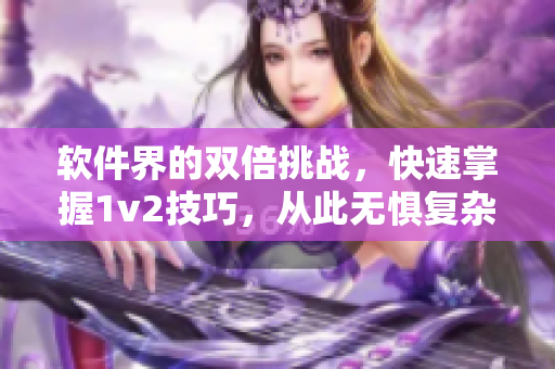 軟件界的雙倍挑戰(zhàn)，快速掌握1v2技巧，從此無懼復(fù)雜問題！