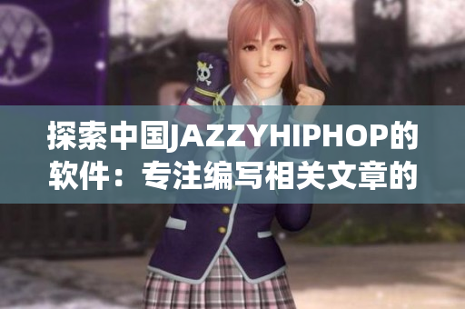 探索中國(guó)JAZZYHIPHOP的軟件：專注編寫相關(guān)文章的編輯