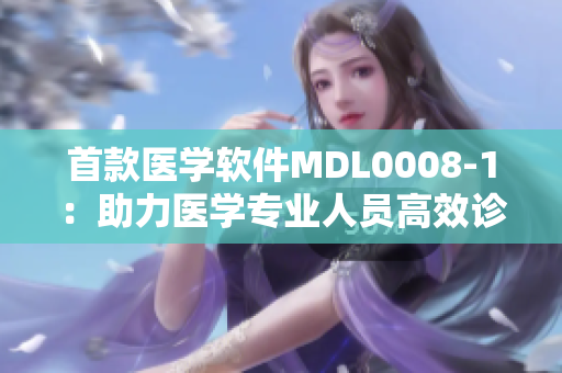 首款醫(yī)學(xué)軟件MDL0008-1：助力醫(yī)學(xué)專業(yè)人員高效診療！