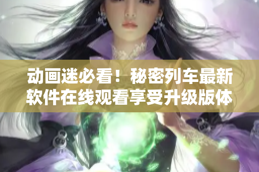 動(dòng)畫迷必看！秘密列車最新軟件在線觀看享受升級(jí)版體驗(yàn)