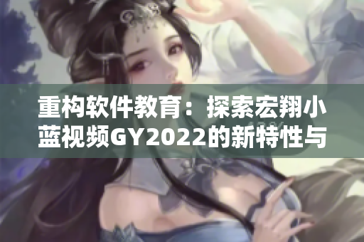 重構(gòu)軟件教育：探索宏翔小藍(lán)視頻GY2022的新特性與優(yōu)勢(shì)