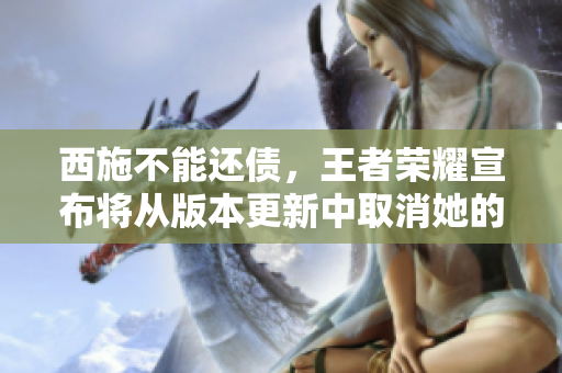 西施不能還債，王者榮耀宣布將從版本更新中取消她的游戲人物形象