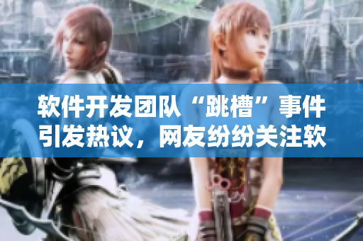 軟件開發(fā)團(tuán)隊(duì)“跳槽”事件引發(fā)熱議，網(wǎng)友紛紛關(guān)注軟件保密管理措施