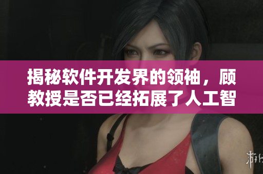 揭秘軟件開發(fā)界的領(lǐng)袖，顧教授是否已經(jīng)拓展了人工智能的覺醒