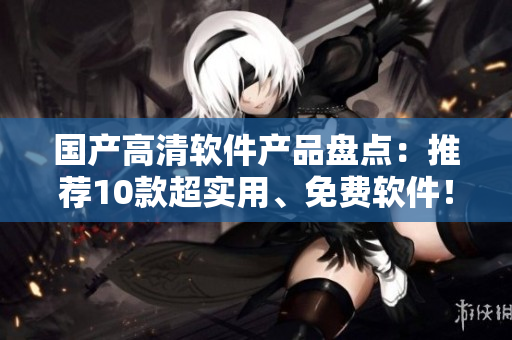 國產(chǎn)高清軟件產(chǎn)品盤點(diǎn)：推薦10款超實(shí)用、免費(fèi)軟件！