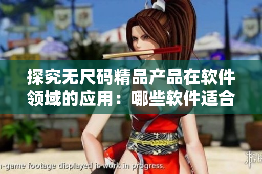 探究無尺碼精品產(chǎn)品在軟件領(lǐng)域的應(yīng)用：哪些軟件適合采用無尺碼模式？