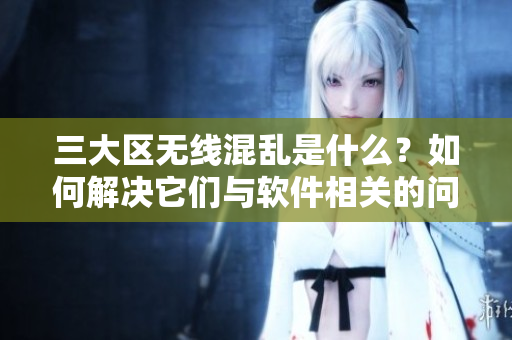 三大區(qū)無線混亂是什么？如何解決它們與軟件相關(guān)的問題？——一份指南