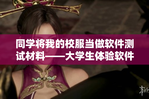 同學(xué)將我的校服當(dāng)做軟件測(cè)試材料——大學(xué)生體驗(yàn)軟件測(cè)試的酸甜苦辣