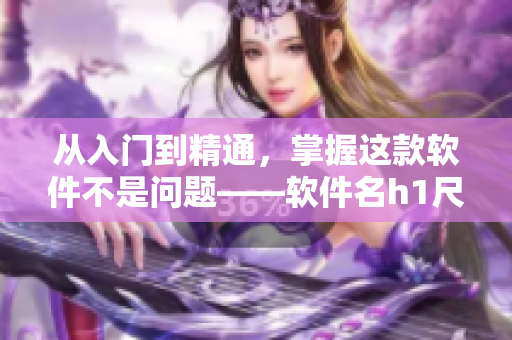 從入門到精通，掌握這款軟件不是問題——軟件名h1尺寸指南
