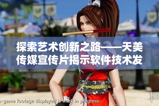 探索藝術(shù)創(chuàng)新之路——天美傳媒宣傳片揭示軟件技術(shù)發(fā)展路徑