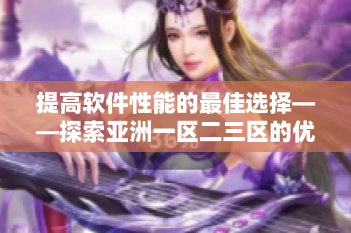 提高軟件性能的最佳選擇——探索亞洲一區(qū)二三區(qū)的優(yōu)質(zhì)優(yōu)化軟件