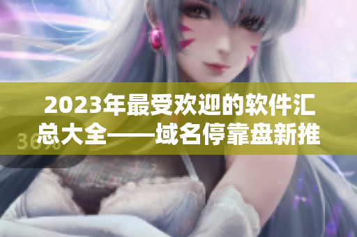 2023年最受歡迎的軟件匯總大全——域名停靠盤新推薦