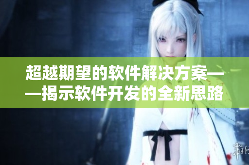超越期望的軟件解決方案——揭示軟件開發(fā)的全新思路