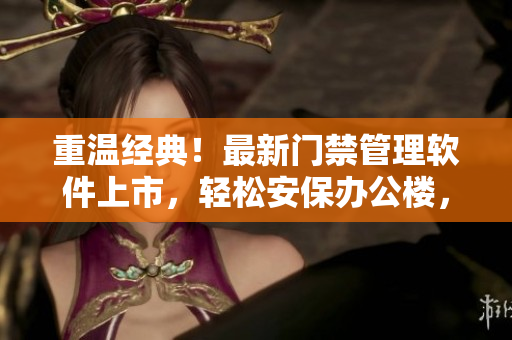 重溫經(jīng)典！最新門禁管理軟件上市，輕松安保辦公樓，為辦公室安全護(hù)航！
