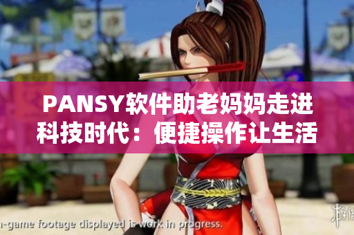 PANSY軟件助老媽媽走進(jìn)科技時(shí)代：便捷操作讓生活更自如