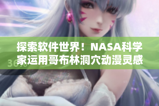 探索軟件世界！NASA科學(xué)家運(yùn)用哥布林洞穴動漫靈感開發(fā)全新創(chuàng)意軟件
