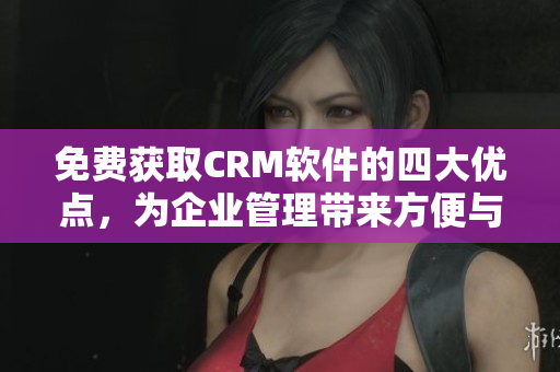 免費(fèi)獲取CRM軟件的四大優(yōu)點(diǎn)，為企業(yè)管理帶來方便與高效