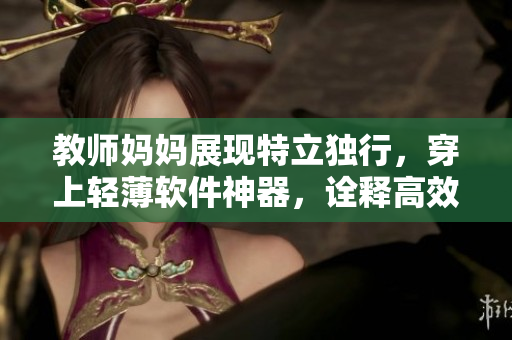 教師媽媽展現(xiàn)特立獨(dú)行，穿上輕薄軟件神器，詮釋高效無間的工作力量