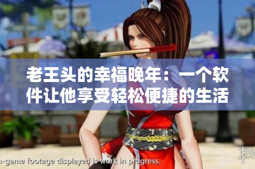 老王頭的幸福晚年：一個(gè)軟件讓他享受輕松便捷的生活