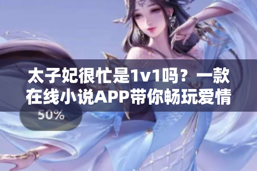 太子妃很忙是1v1嗎？一款在線小說APP帶你暢玩愛情冒險(xiǎn)