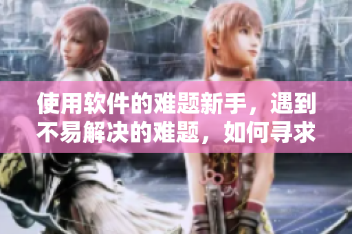 使用軟件的難題新手，遇到不易解決的難題，如何尋求幫助？