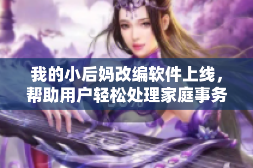 我的小后媽改編軟件上線，幫助用戶輕松處理家庭事務(wù)